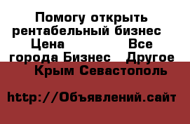 Помогу открыть рентабельный бизнес › Цена ­ 100 000 - Все города Бизнес » Другое   . Крым,Севастополь